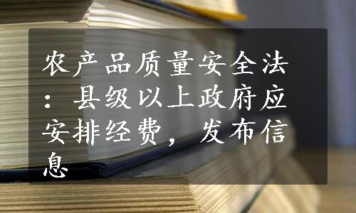 农产品质量安全法：县级以上政府应安排经费，发布信息