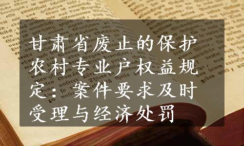 甘肃省废止的保护农村专业户权益规定：案件要求及时受理与经济处罚