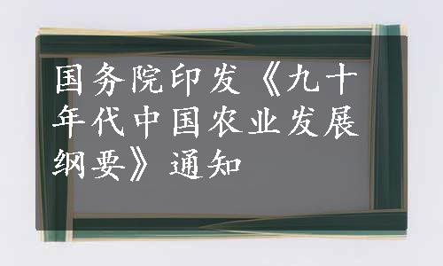 国务院印发《九十年代中国农业发展纲要》通知