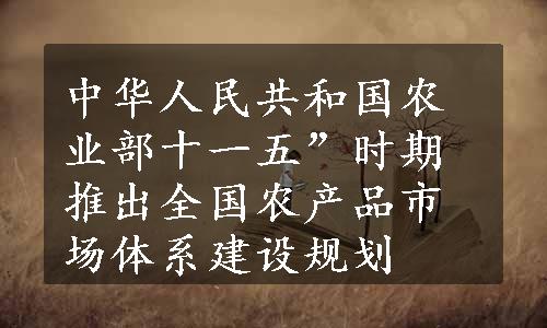 中华人民共和国农业部十一五”时期推出全国农产品市场体系建设规划