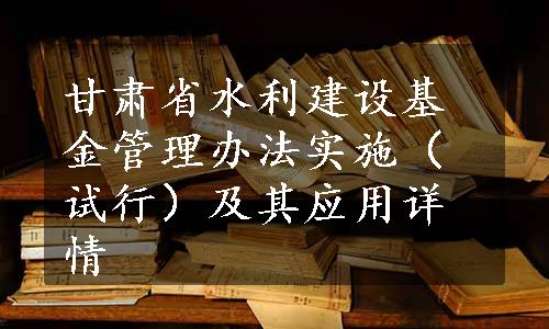 甘肃省水利建设基金管理办法实施（试行）及其应用详情