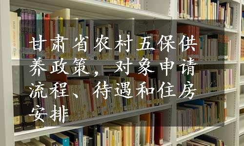 甘肃省农村五保供养政策，对象申请流程、待遇和住房安排