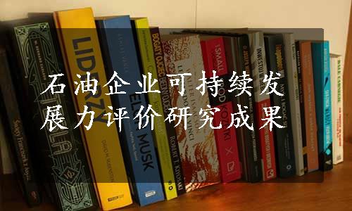 石油企业可持续发展力评价研究成果