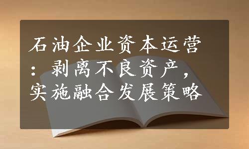 石油企业资本运营：剥离不良资产，实施融合发展策略