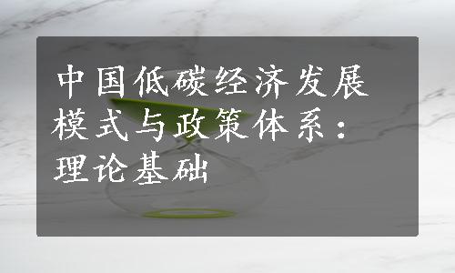 中国低碳经济发展模式与政策体系：理论基础