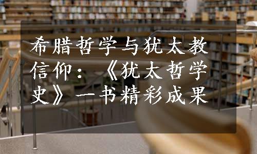 希腊哲学与犹太教信仰：《犹太哲学史》一书精彩成果