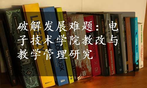 破解发展难题：电子技术学院教改与教学管理研究