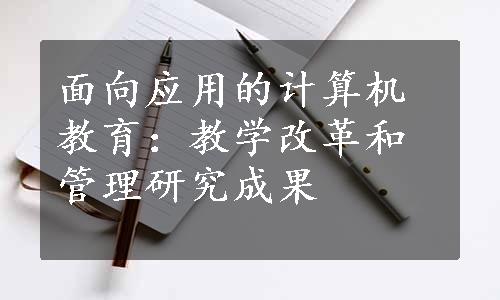 面向应用的计算机教育：教学改革和管理研究成果