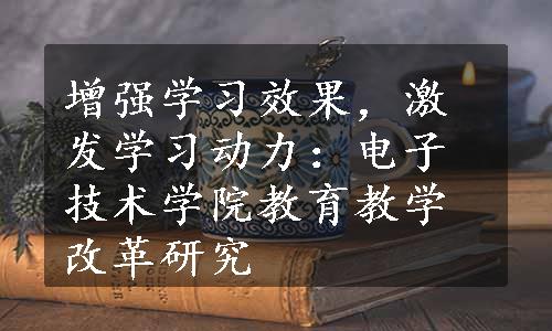 增强学习效果，激发学习动力：电子技术学院教育教学改革研究