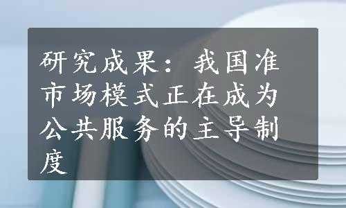 研究成果：我国准市场模式正在成为公共服务的主导制度