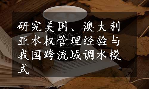 研究美国、澳大利亚水权管理经验与我国跨流域调水模式