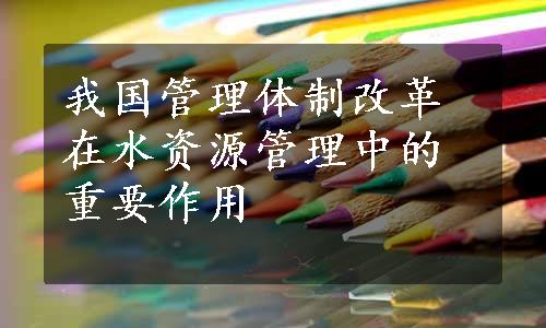 我国管理体制改革在水资源管理中的重要作用