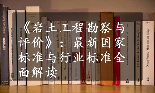 《岩土工程勘察与评价》：最新国家标准与行业标准全面解读