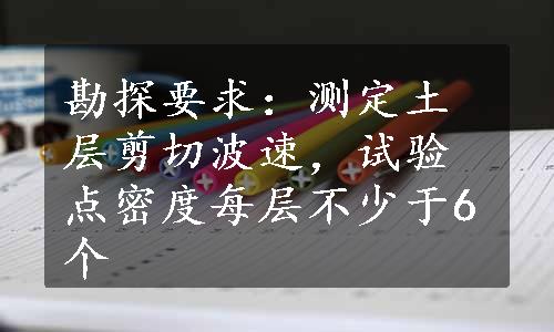 勘探要求：测定土层剪切波速，试验点密度每层不少于6个