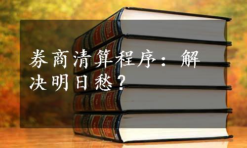 券商清算程序：解决明日愁？