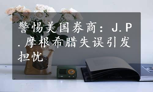 警惕美国券商：J.P.摩根希腊失误引发担忧