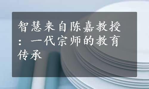 智慧来自陈嘉教授：一代宗师的教育传承