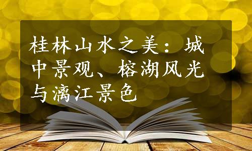 桂林山水之美：城中景观、榕湖风光与漓江景色