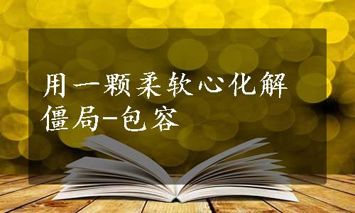 用一颗柔软心化解僵局-包容