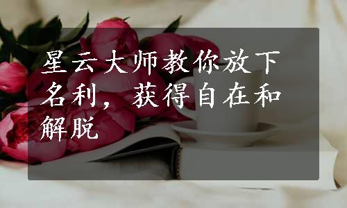 星云大师教你放下名利，获得自在和解脱