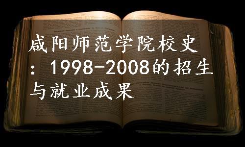 咸阳师范学院校史：1998-2008的招生与就业成果