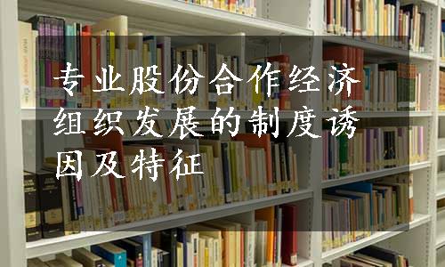 专业股份合作经济组织发展的制度诱因及特征