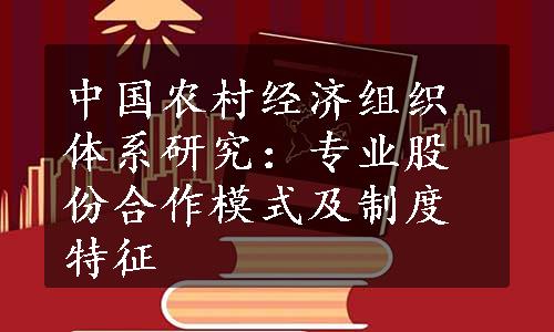 中国农村经济组织体系研究：专业股份合作模式及制度特征