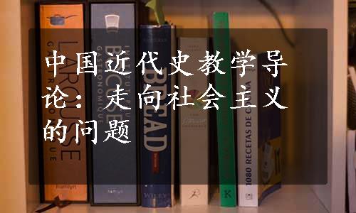 中国近代史教学导论：走向社会主义的问题