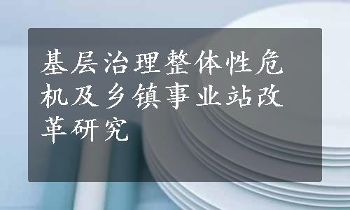 基层治理整体性危机及乡镇事业站改革研究