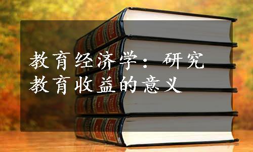 教育经济学：研究教育收益的意义