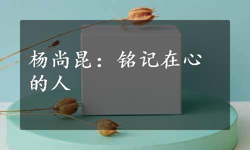 杨尚昆：铭记在心的人