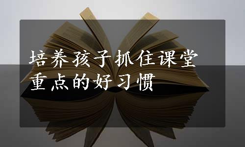 培养孩子抓住课堂重点的好习惯