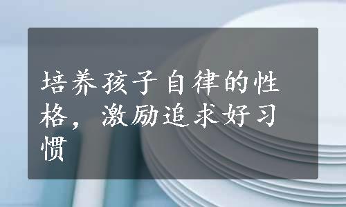 培养孩子自律的性格，激励追求好习惯