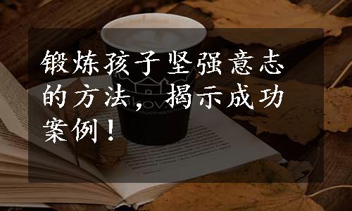 锻炼孩子坚强意志的方法，揭示成功案例！