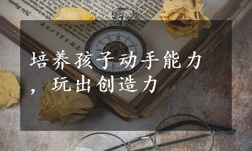 培养孩子动手能力，玩出创造力