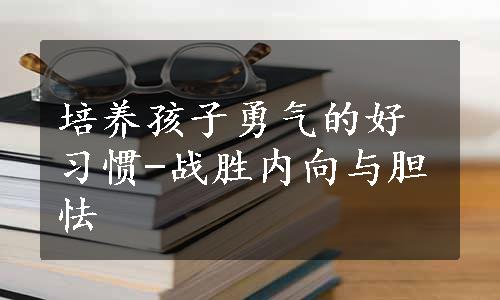 培养孩子勇气的好习惯-战胜内向与胆怯