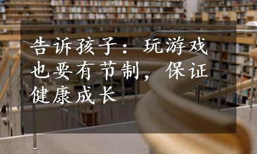 告诉孩子：玩游戏也要有节制，保证健康成长