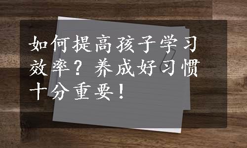 如何提高孩子学习效率？养成好习惯十分重要！