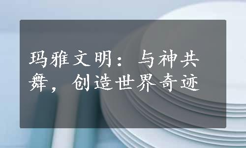 玛雅文明：与神共舞，创造世界奇迹