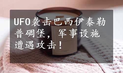 UFO袭击巴西伊泰勒普碉堡，军事设施遭遇攻击！