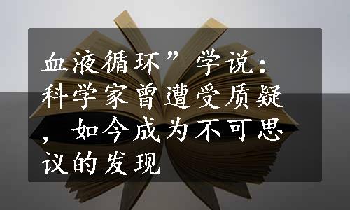 血液循环”学说：科学家曾遭受质疑，如今成为不可思议的发现