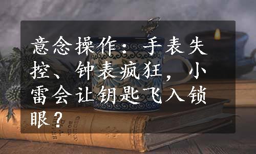 意念操作：手表失控、钟表疯狂，小雷会让钥匙飞入锁眼？