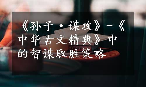 《孙子·谋攻》-《中华古文精典》中的智谋取胜策略