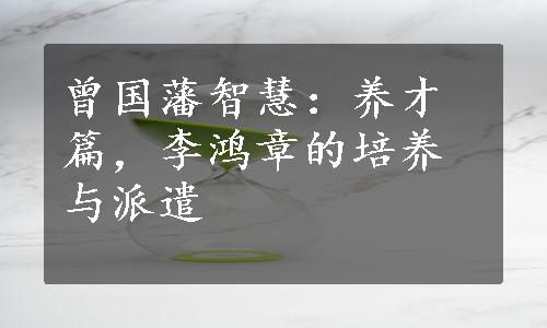 曾国藩智慧：养才篇，李鸿章的培养与派遣