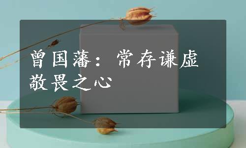 曾国藩：常存谦虚敬畏之心