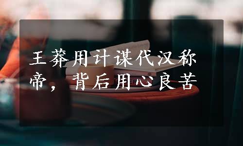 王莽用计谋代汉称帝，背后用心良苦