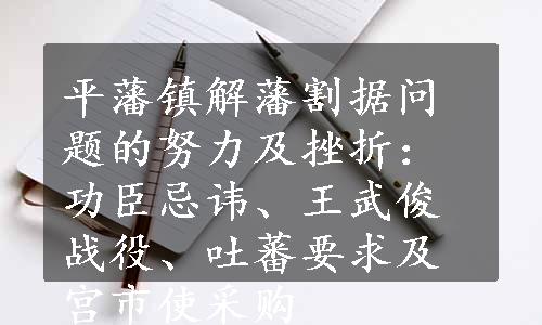 平藩镇解藩割据问题的努力及挫折：功臣忌讳、王武俊战役、吐蕃要求及宫市使采购