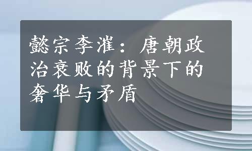 懿宗李漼：唐朝政治衰败的背景下的奢华与矛盾