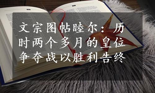 文宗图帖睦尔：历时两个多月的皇位争夺战以胜利告终