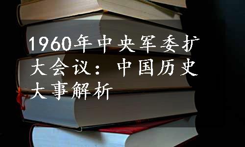 1960年中央军委扩大会议：中国历史大事解析